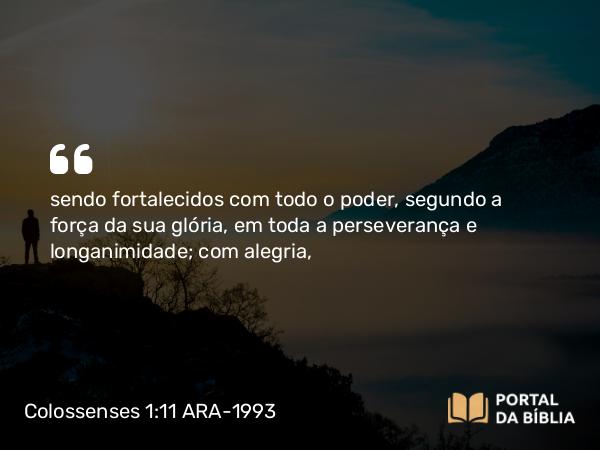 Colossenses 1:11 ARA-1993 - sendo fortalecidos com todo o poder, segundo a força da sua glória, em toda a perseverança e longanimidade; com alegria,