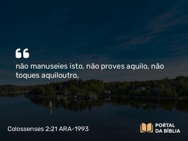 Colossenses 2:21 ARA-1993 - não manuseies isto, não proves aquilo, não toques aquiloutro,