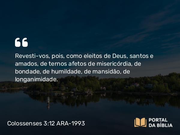 Colossenses 3:12-13 ARA-1993 - Revesti-vos, pois, como eleitos de Deus, santos e amados, de ternos afetos de misericórdia, de bondade, de humildade, de mansidão, de longanimidade.