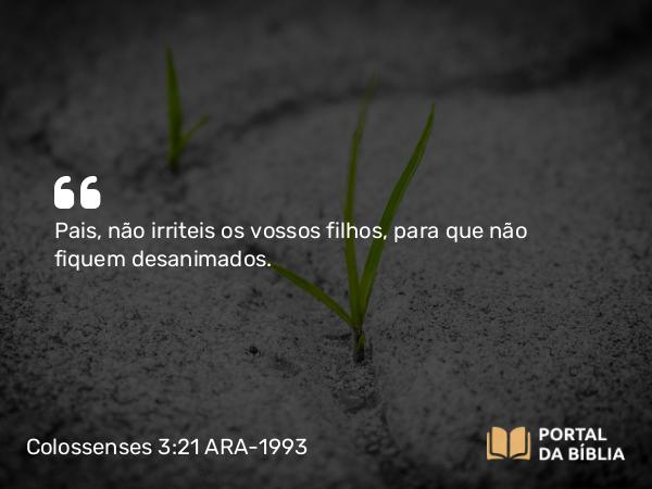 Colossenses 3:21 ARA-1993 - Pais, não irriteis os vossos filhos, para que não fiquem desanimados.