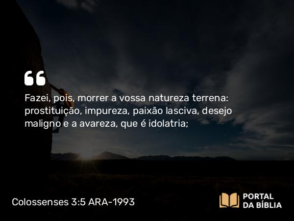 Colossenses 3:5-7 ARA-1993 - Fazei, pois, morrer a vossa natureza terrena: prostituição, impureza, paixão lasciva, desejo maligno e a avareza, que é idolatria;