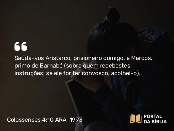 Colossenses 4:10 ARA-1993 - Saúda-vos Aristarco, prisioneiro comigo, e Marcos, primo de Barnabé (sobre quem recebestes instruções; se ele for ter convosco, acolhei-o),