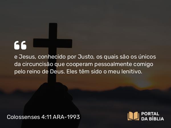 Colossenses 4:11 ARA-1993 - e Jesus, conhecido por Justo, os quais são os únicos da circuncisão que cooperam pessoalmente comigo pelo reino de Deus. Eles têm sido o meu lenitivo.