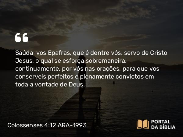 Colossenses 4:12 ARA-1993 - Saúda-vos Epafras, que é dentre vós, servo de Cristo Jesus, o qual se esforça sobremaneira, continuamente, por vós nas orações, para que vos conserveis perfeitos e plenamente convictos em toda a vontade de Deus.