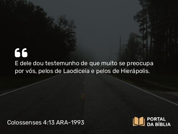 Colossenses 4:13 ARA-1993 - E dele dou testemunho de que muito se preocupa por vós, pelos de Laodiceia e pelos de Hierápolis.