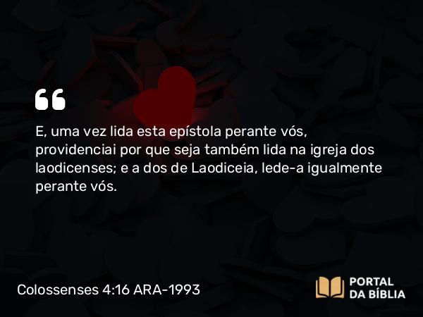 Colossenses 4:16 ARA-1993 - E, uma vez lida esta epístola perante vós, providenciai por que seja também lida na igreja dos laodicenses; e a dos de Laodiceia, lede-a igualmente perante vós.