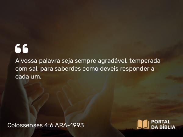 Colossenses 4:6 ARA-1993 - A vossa palavra seja sempre agradável, temperada com sal, para saberdes como deveis responder a cada um.