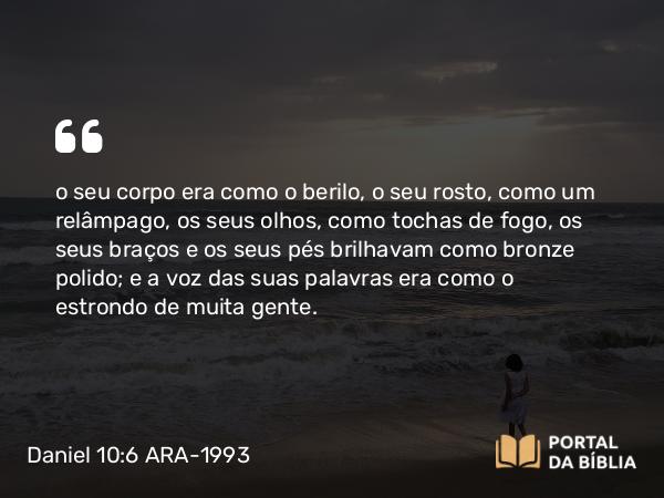 Daniel 10:6 ARA-1993 - o seu corpo era como o berilo, o seu rosto, como um relâmpago, os seus olhos, como tochas de fogo, os seus braços e os seus pés brilhavam como bronze polido; e a voz das suas palavras era como o estrondo de muita gente.