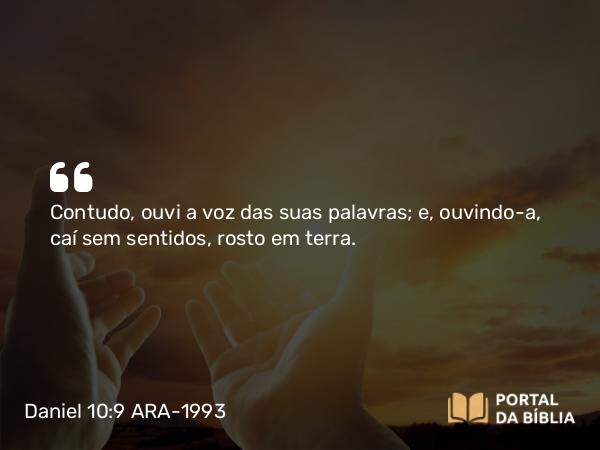 Daniel 10:9-10 ARA-1993 - Contudo, ouvi a voz das suas palavras; e, ouvindo-a, caí sem sentidos, rosto em terra.