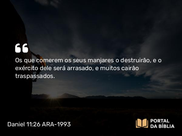 Daniel 11:26 ARA-1993 - Os que comerem os seus manjares o destruirão, e o exército dele será arrasado, e muitos cairão traspassados.