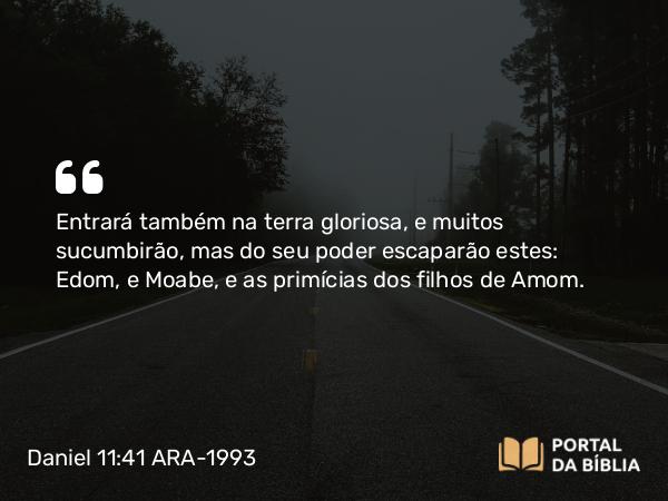 Daniel 11:41 ARA-1993 - Entrará também na terra gloriosa, e muitos sucumbirão, mas do seu poder escaparão estes: Edom, e Moabe, e as primícias dos filhos de Amom.