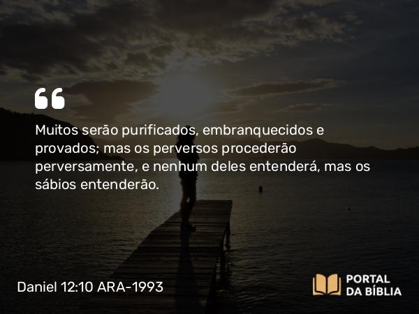 Daniel 12:10 ARA-1993 - Muitos serão purificados, embranquecidos e provados; mas os perversos procederão perversamente, e nenhum deles entenderá, mas os sábios entenderão.