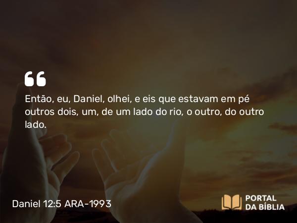 Daniel 12:5 ARA-1993 - Então, eu, Daniel, olhei, e eis que estavam em pé outros dois, um, de um lado do rio, o outro, do outro lado.