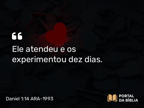 Daniel 1:14 ARA-1993 - Ele atendeu e os experimentou dez dias.