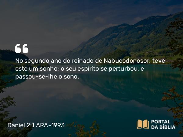 Daniel 2:1 ARA-1993 - No segundo ano do reinado de Nabucodonosor, teve este um sonho; o seu espírito se perturbou, e passou-se-lhe o sono.