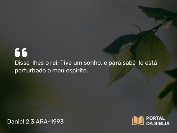 Daniel 2:3 ARA-1993 - Disse-lhes o rei: Tive um sonho, e para sabê-lo está perturbado o meu espírito.