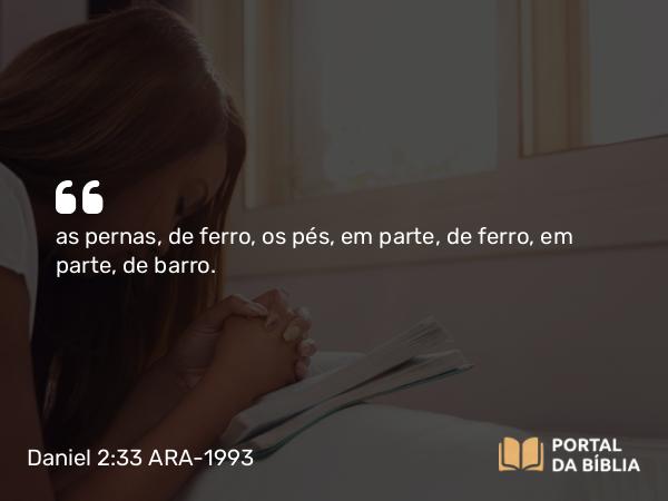 Daniel 2:33 ARA-1993 - as pernas, de ferro, os pés, em parte, de ferro, em parte, de barro.