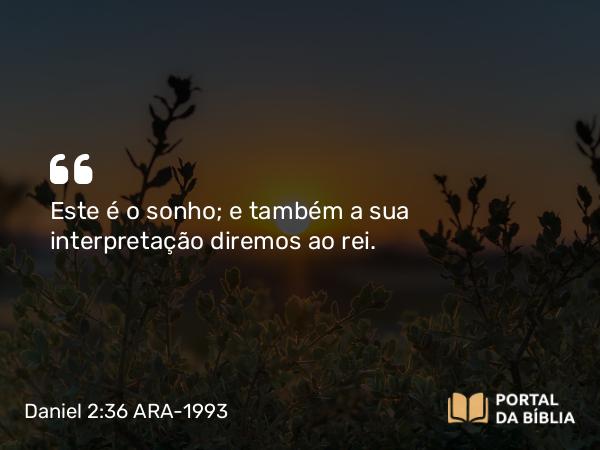 Daniel 2:36 ARA-1993 - Este é o sonho; e também a sua interpretação diremos ao rei.