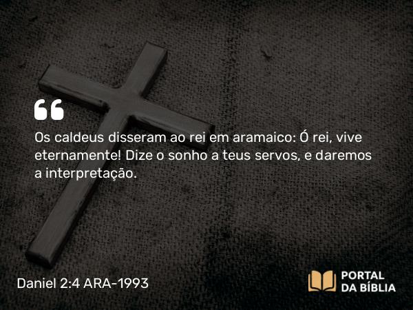 Daniel 2:4 ARA-1993 - Os caldeus disseram ao rei em aramaico: Ó rei, vive eternamente! Dize o sonho a teus servos, e daremos a interpretação.