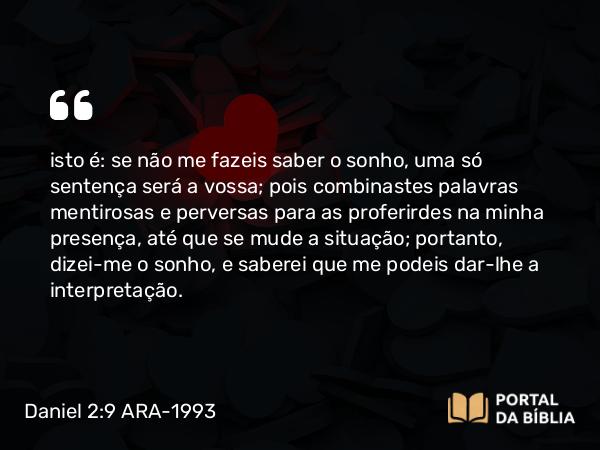 Daniel 2:9 ARA-1993 - isto é: se não me fazeis saber o sonho, uma só sentença será a vossa; pois combinastes palavras mentirosas e perversas para as proferirdes na minha presença, até que se mude a situação; portanto, dizei-me o sonho, e saberei que me podeis dar-lhe a interpretação.