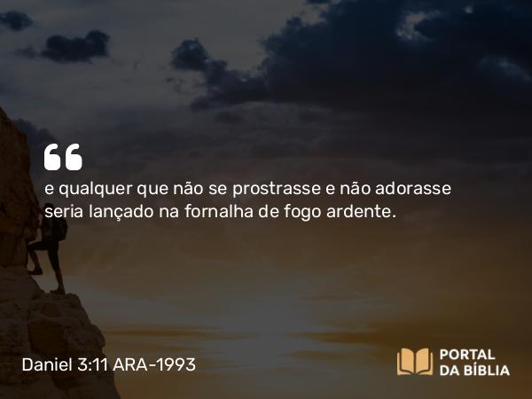 Daniel 3:11 ARA-1993 - e qualquer que não se prostrasse e não adorasse seria lançado na fornalha de fogo ardente.