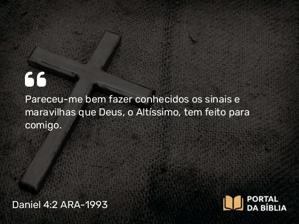 Daniel 4:2 ARA-1993 - Pareceu-me bem fazer conhecidos os sinais e maravilhas que Deus, o Altíssimo, tem feito para comigo.