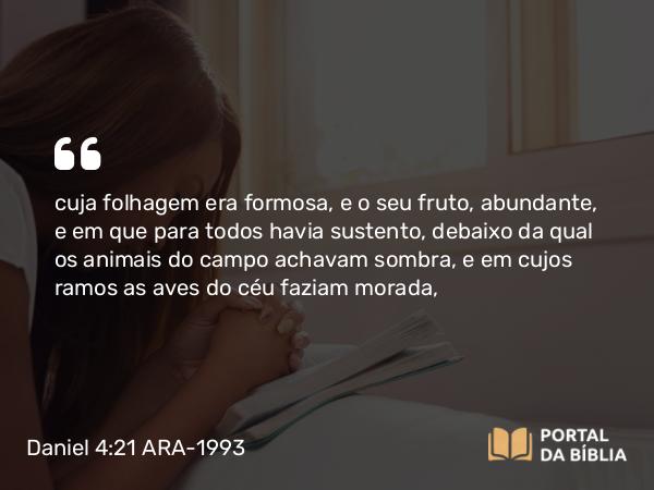 Daniel 4:21-22 ARA-1993 - cuja folhagem era formosa, e o seu fruto, abundante, e em que para todos havia sustento, debaixo da qual os animais do campo achavam sombra, e em cujos ramos as aves do céu faziam morada,