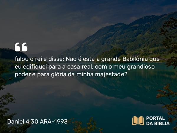 Daniel 4:30 ARA-1993 - falou o rei e disse: Não é esta a grande Babilônia que eu edifiquei para a casa real, com o meu grandioso poder e para glória da minha majestade?