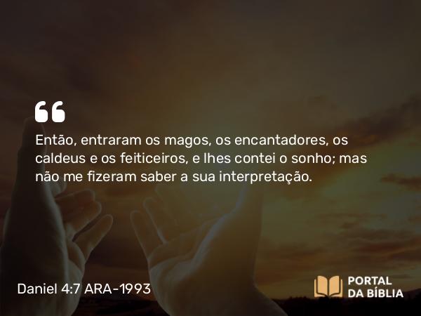 Daniel 4:7 ARA-1993 - Então, entraram os magos, os encantadores, os caldeus e os feiticeiros, e lhes contei o sonho; mas não me fizeram saber a sua interpretação.