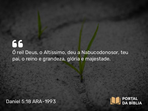 Daniel 5:18 ARA-1993 - Ó rei! Deus, o Altíssimo, deu a Nabucodonosor, teu pai, o reino e grandeza, glória e majestade.