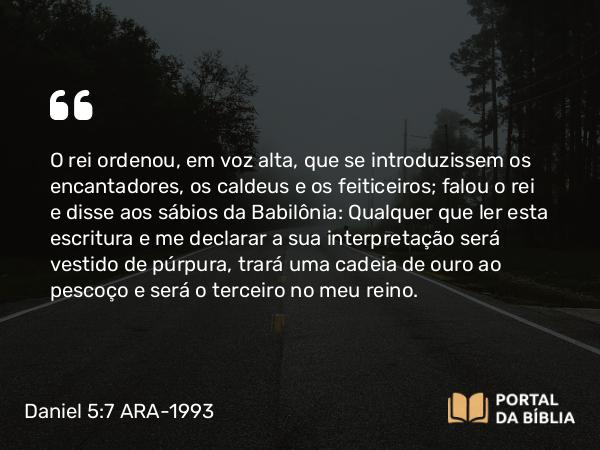 Daniel 5:7-8 ARA-1993 - O rei ordenou, em voz alta, que se introduzissem os encantadores, os caldeus e os feiticeiros; falou o rei e disse aos sábios da Babilônia: Qualquer que ler esta escritura e me declarar a sua interpretação será vestido de púrpura, trará uma cadeia de ouro ao pescoço e será o terceiro no meu reino.