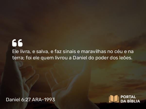 Daniel 6:27 ARA-1993 - Ele livra, e salva, e faz sinais e maravilhas no céu e na terra; foi ele quem livrou a Daniel do poder dos leões.