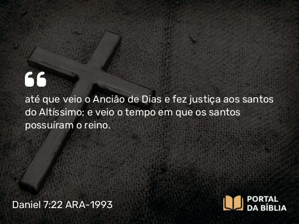 Daniel 7:22 ARA-1993 - até que veio o Ancião de Dias e fez justiça aos santos do Altíssimo; e veio o tempo em que os santos possuíram o reino.