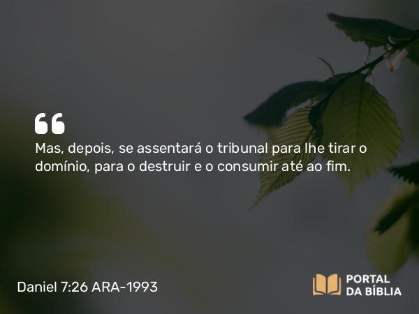 Daniel 7:26 ARA-1993 - Mas, depois, se assentará o tribunal para lhe tirar o domínio, para o destruir e o consumir até ao fim.