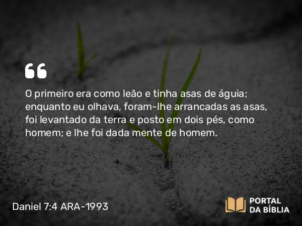 Daniel 7:4 ARA-1993 - O primeiro era como leão e tinha asas de águia; enquanto eu olhava, foram-lhe arrancadas as asas, foi levantado da terra e posto em dois pés, como homem; e lhe foi dada mente de homem.