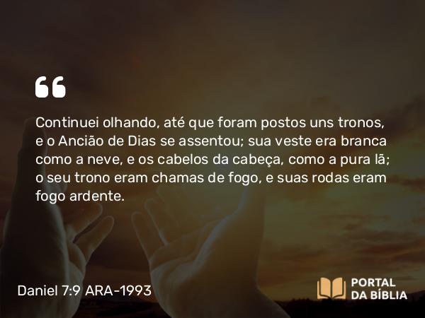 Daniel 7:9-10 ARA-1993 - Continuei olhando, até que foram postos uns tronos, e o Ancião de Dias se assentou; sua veste era branca como a neve, e os cabelos da cabeça, como a pura lã; o seu trono eram chamas de fogo, e suas rodas eram fogo ardente.