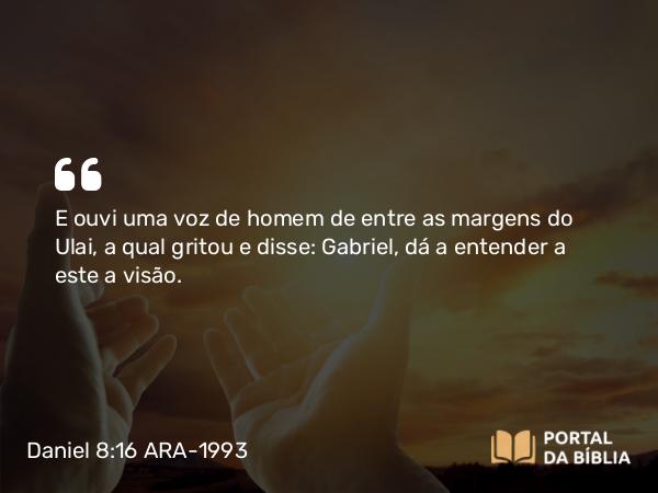 Daniel 8:16 ARA-1993 - E ouvi uma voz de homem de entre as margens do Ulai, a qual gritou e disse: Gabriel, dá a entender a este a visão.