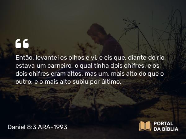 Daniel 8:3 ARA-1993 - Então, levantei os olhos e vi, e eis que, diante do rio, estava um carneiro, o qual tinha dois chifres, e os dois chifres eram altos, mas um, mais alto do que o outro; e o mais alto subiu por último.