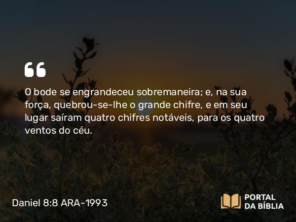 Daniel 8:8 ARA-1993 - O bode se engrandeceu sobremaneira; e, na sua força, quebrou-se-lhe o grande chifre, e em seu lugar saíram quatro chifres notáveis, para os quatro ventos do céu.