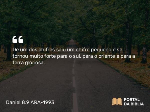 Daniel 8:9 ARA-1993 - De um dos chifres saiu um chifre pequeno e se tornou muito forte para o sul, para o oriente e para a terra gloriosa.