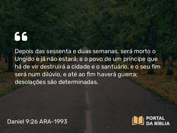 Daniel 9:26-27 ARA-1993 - Depois das sessenta e duas semanas, será morto o Ungido e já não estará; e o povo de um príncipe que há de vir destruirá a cidade e o santuário, e o seu fim será num dilúvio, e até ao fim haverá guerra; desolações são determinadas.