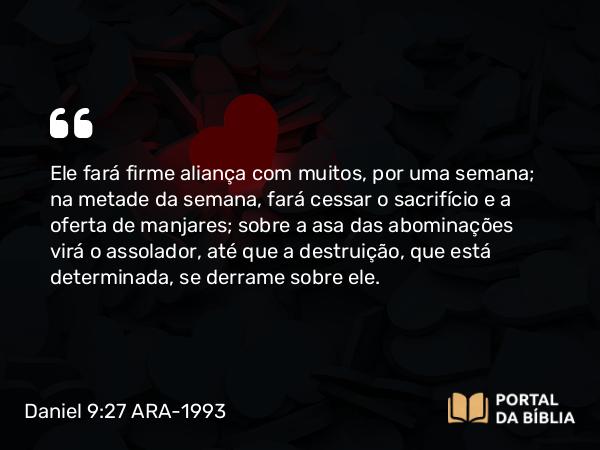 Daniel 9:27 ARA-1993 - Ele fará firme aliança com muitos, por uma semana; na metade da semana, fará cessar o sacrifício e a oferta de manjares; sobre a asa das abominações virá o assolador, até que a destruição, que está determinada, se derrame sobre ele.