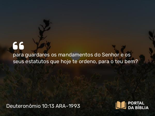 Deuteronômio 10:13 ARA-1993 - para guardares os mandamentos do Senhor e os seus estatutos que hoje te ordeno, para o teu bem?