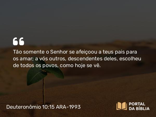 Deuteronômio 10:15 ARA-1993 - Tão somente o Senhor se afeiçoou a teus pais para os amar; a vós outros, descendentes deles, escolheu de todos os povos, como hoje se vê.