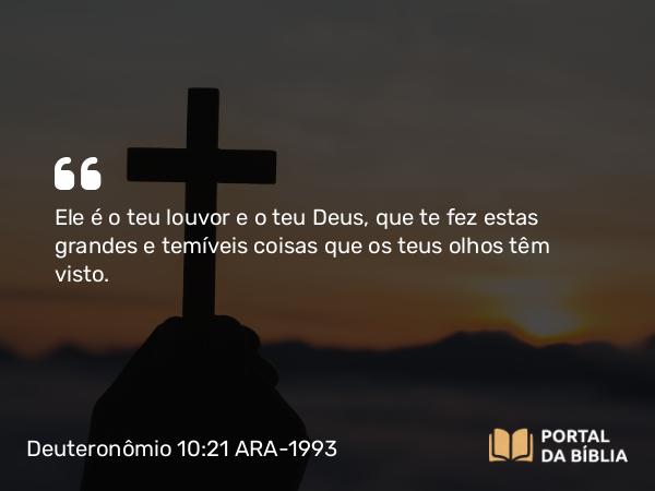 Deuteronômio 10:21 ARA-1993 - Ele é o teu louvor e o teu Deus, que te fez estas grandes e temíveis coisas que os teus olhos têm visto.