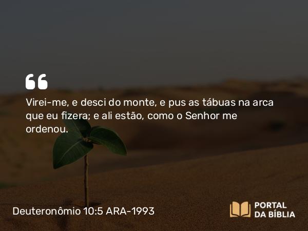 Deuteronômio 10:5 ARA-1993 - Virei-me, e desci do monte, e pus as tábuas na arca que eu fizera; e ali estão, como o Senhor me ordenou.