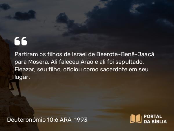 Deuteronômio 10:6 ARA-1993 - Partiram os filhos de Israel de Beerote-Benê-Jaacã para Mosera. Ali faleceu Arão e ali foi sepultado. Eleazar, seu filho, oficiou como sacerdote em seu lugar.