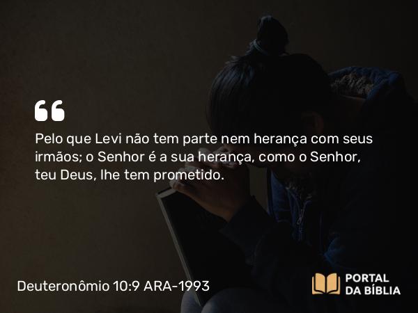 Deuteronômio 10:9 ARA-1993 - Pelo que Levi não tem parte nem herança com seus irmãos; o Senhor é a sua herança, como o Senhor, teu Deus, lhe tem prometido.