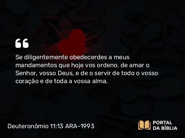 Deuteronômio 11:13 ARA-1993 - Se diligentemente obedecerdes a meus mandamentos que hoje vos ordeno, de amar o Senhor, vosso Deus, e de o servir de todo o vosso coração e de toda a vossa alma,