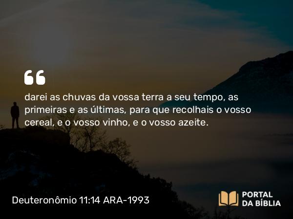 Deuteronômio 11:14 ARA-1993 - darei as chuvas da vossa terra a seu tempo, as primeiras e as últimas, para que recolhais o vosso cereal, e o vosso vinho, e o vosso azeite.